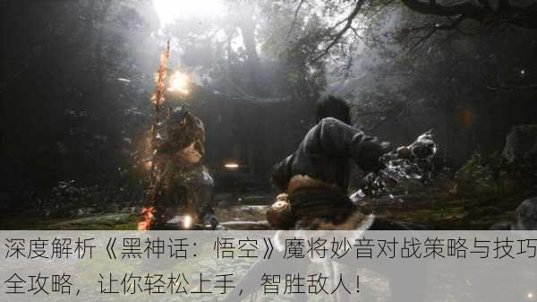 深度解析《黑神话：悟空》魔将妙音对战策略与技巧全攻略，让你轻松上手，智胜敌人！