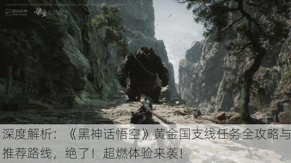 深度解析：《黑神话悟空》黄金国支线任务全攻略与推荐路线，绝了！超燃体验来袭！