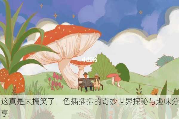 这真是太搞笑了！色插插插的奇妙世界探秘与趣味分享