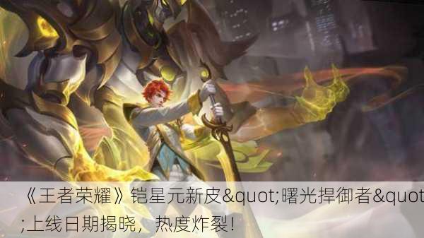 《王者荣耀》铠星元新皮"曙光捍御者"上线日期揭晓，热度炸裂！