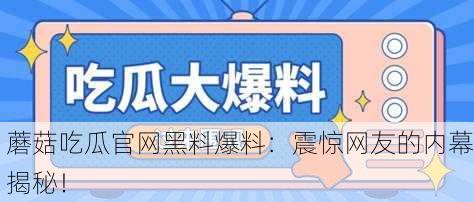 蘑菇吃瓜官网黑料爆料：震惊网友的内幕揭秘！