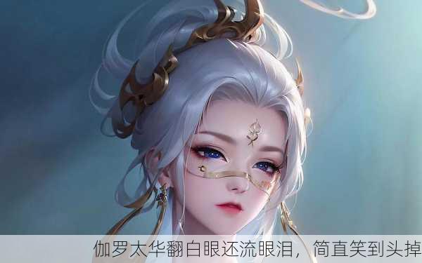 伽罗太华翻白眼还流眼泪，简直笑到头掉