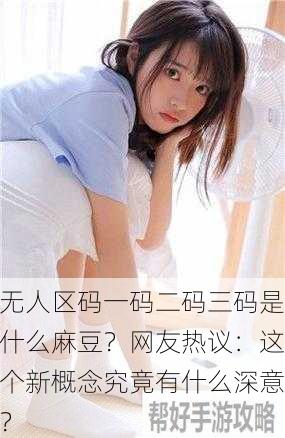 无人区码一码二码三码是什么麻豆？网友热议：这个新概念究竟有什么深意？