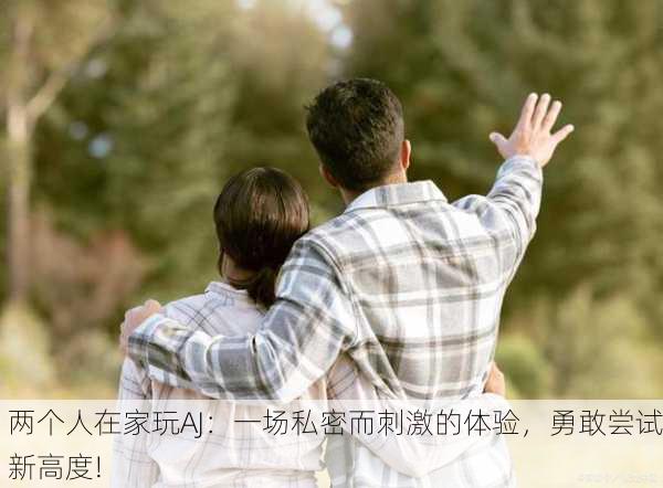 两个人在家玩AJ：一场私密而刺激的体验，勇敢尝试新高度!