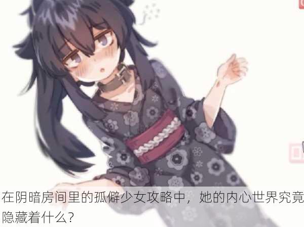 在阴暗房间里的孤僻少女攻略中，她的内心世界究竟隐藏着什么？