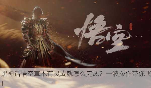 黑神话悟空草木有灵成就怎么完成？一波操作带你飞！