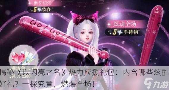 揭秘《以闪亮之名》热力应援礼包：内含哪些炫酷好礼？一探究竟，燃爆全场！