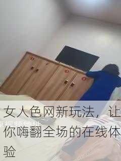 女人色网新玩法，让你嗨翻全场的在线体验