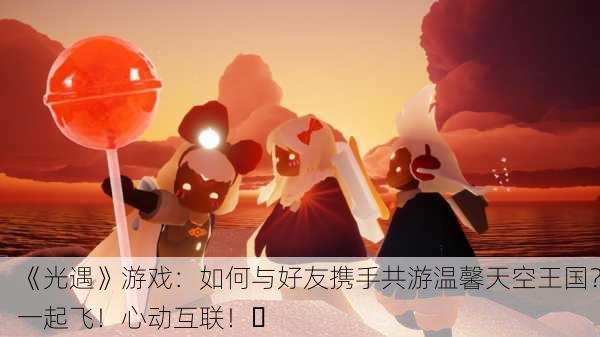 《光遇》游戏：如何与好友携手共游温馨天空王国？一起飞！心动互联！✨