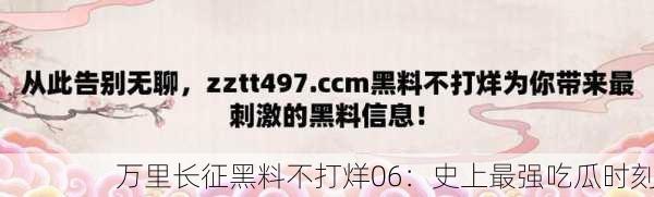 万里长征黑料不打烊06：史上最强吃瓜时刻