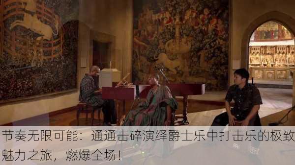 节奏无限可能：通通击碎演绎爵士乐中打击乐的极致魅力之旅，燃爆全场！