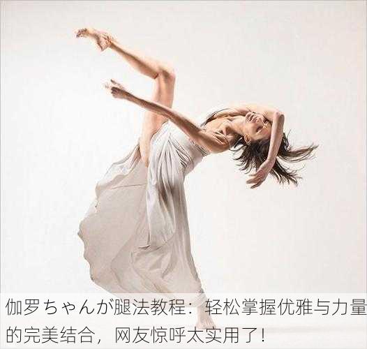 伽罗ちゃんが腿法教程：轻松掌握优雅与力量的完美结合，网友惊呼太实用了！