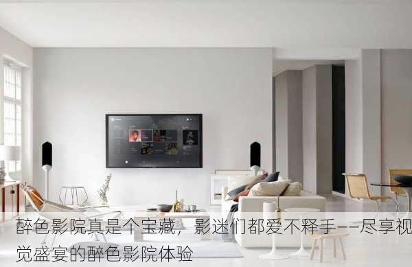 醉色影院真是个宝藏，影迷们都爱不释手——尽享视觉盛宴的醉色影院体验