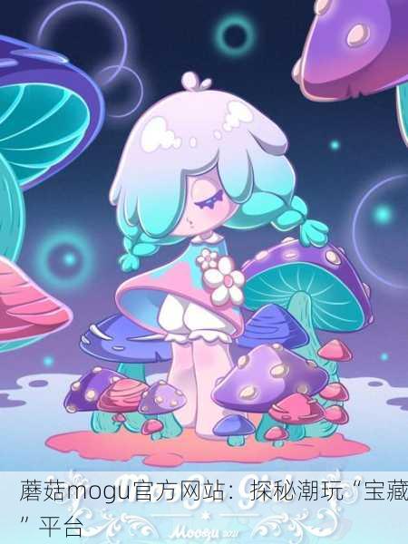 蘑菇mogu官方网站：探秘潮玩“宝藏”平台