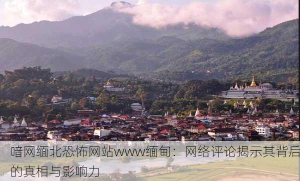 喑网缅北恐怖网站www缅甸：网络评论揭示其背后的真相与影响力