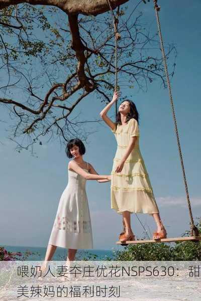 喂奶人妻夲庄优花NSPS630：甜美辣妈的福利时刻
