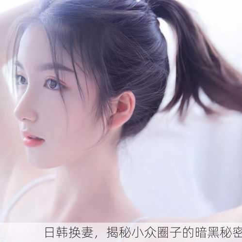 日韩换妻，揭秘小众圈子的暗黑秘密
