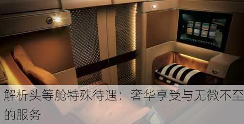 解析头等舱特殊待遇：奢华享受与无微不至的服务
