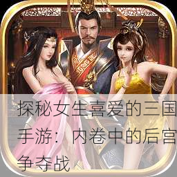 探秘女生喜爱的三国手游：内卷中的后宫争夺战