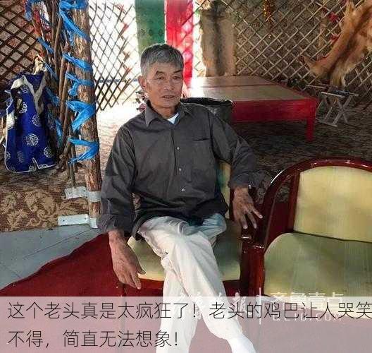 这个老头真是太疯狂了！老头的鸡巴让人哭笑不得，简直无法想象！