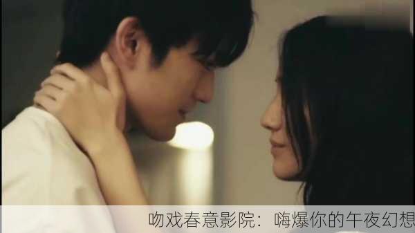 吻戏春意影院：嗨爆你的午夜幻想
