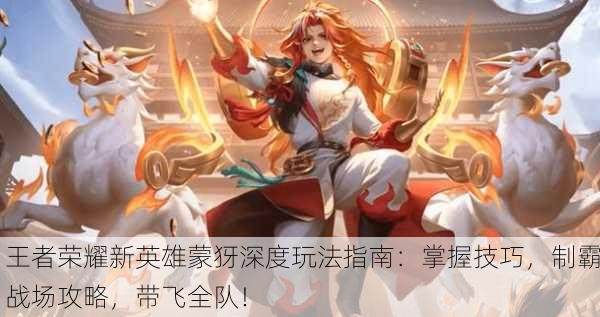 王者荣耀新英雄蒙犽深度玩法指南：掌握技巧，制霸战场攻略，带飞全队！