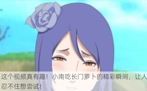 这个视频真有趣！小南吃长门萝卜的精彩瞬间，让人忍不住想尝试！
