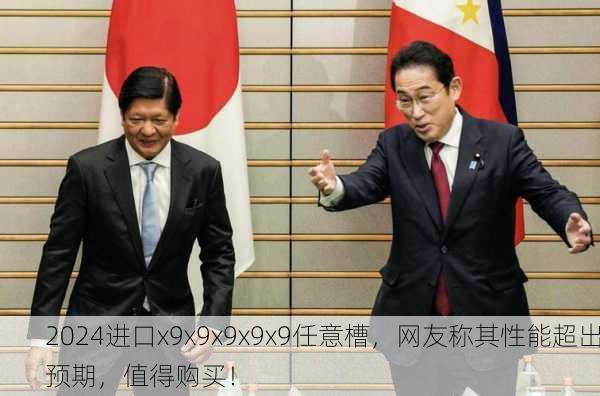 2024进口x9x9x9x9x9任意槽，网友称其性能超出预期，值得购买！