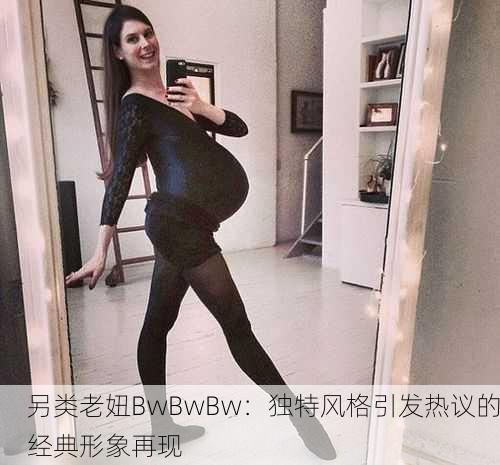 另类老妞BwBwBw：独特风格引发热议的经典形象再现
