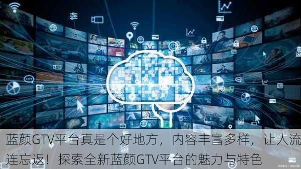 蓝颜GTV平台真是个好地方，内容丰富多样，让人流连忘返！探索全新蓝颜GTV平台的魅力与特色