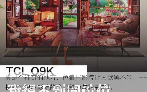 真是个神奇的地方，色狼屋影院让人欲罢不能！——探秘色狼屋影院的隐秘魅力与精彩影片