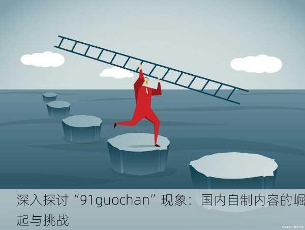 深入探讨“91guochan”现象：国内自制内容的崛起与挑战