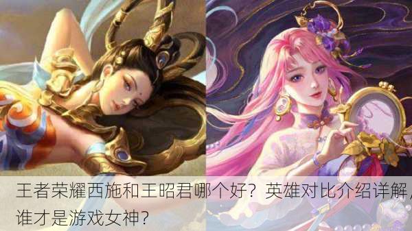 王者荣耀西施和王昭君哪个好？英雄对比介绍详解，谁才是游戏女神？