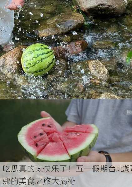 吃瓜真的太快乐了！五一假期台北娜娜的美食之旅大揭秘