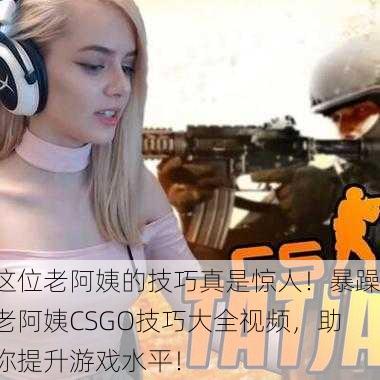 这位老阿姨的技巧真是惊人！暴躁老阿姨CSGO技巧大全视频，助你提升游戏水平！