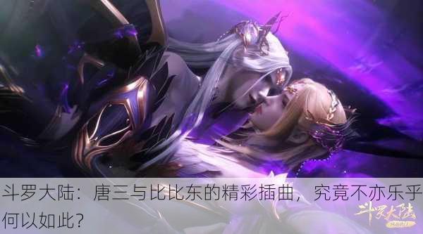 斗罗大陆：唐三与比比东的精彩插曲，究竟不亦乐乎何以如此？