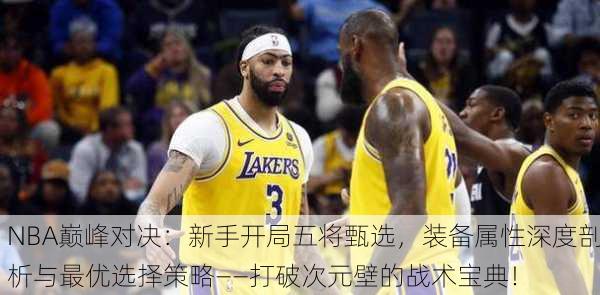 NBA巅峰对决：新手开局五将甄选，装备属性深度剖析与最优选择策略——打破次元壁的战术宝典！