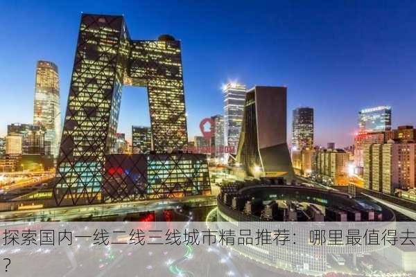 探索国内一线二线三线城市精品推荐：哪里最值得去？