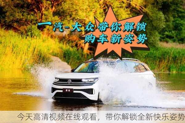 今天高清视频在线观看，带你解锁全新快乐姿势