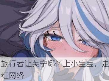 旅行者让芙宁娜怀上小宝宝，走红网络