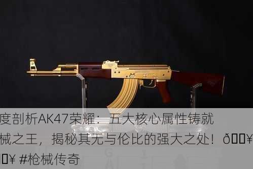 深度剖析AK47荣耀：五大核心属性铸就枪械之王，揭秘其无与伦比的强大之处！🔥💥 #枪械传奇