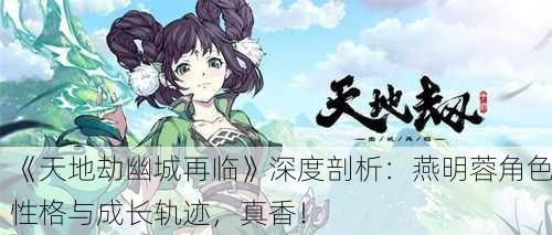《天地劫幽城再临》深度剖析：燕明蓉角色性格与成长轨迹，真香！
