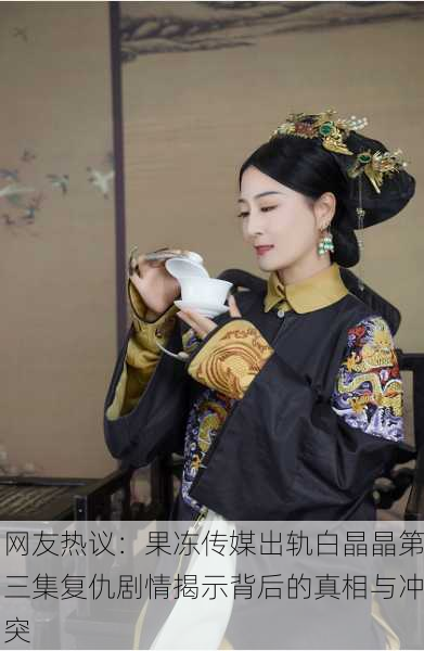 网友热议：果冻传媒出轨白晶晶第三集复仇剧情揭示背后的真相与冲突