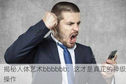 揭秘人体艺术bbbbbb：这才是真正的神级操作