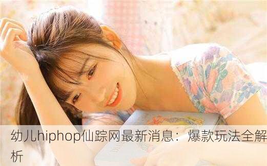 幼儿hiphop仙踪网最新消息：爆款玩法全解析