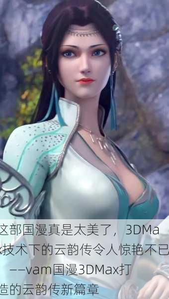 这部国漫真是太美了，3DMax技术下的云韵传令人惊艳不已！——vam国漫3DMax打造的云韵传新篇章