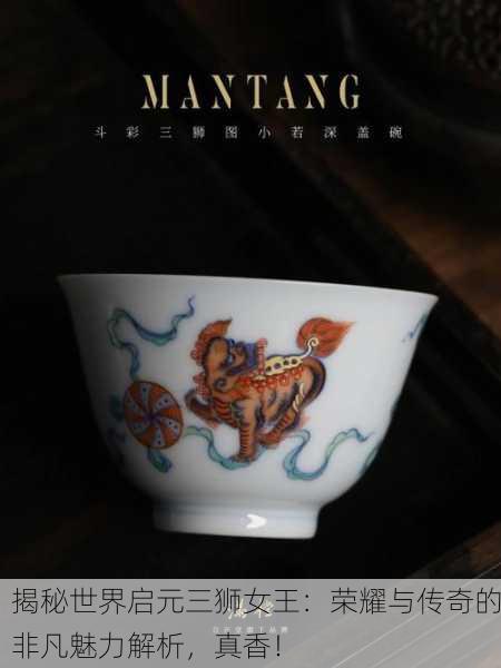 揭秘世界启元三狮女王：荣耀与传奇的非凡魅力解析，真香！
