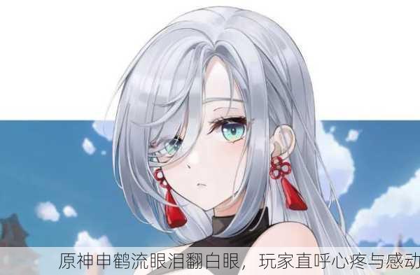 原神申鹤流眼泪翻白眼，玩家直呼心疼与感动
