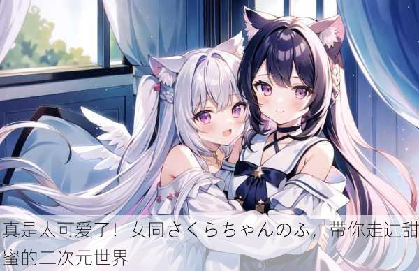 真是太可爱了！女同さくらちゃんのふ，带你走进甜蜜的二次元世界