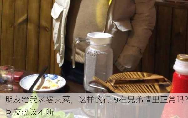 朋友给我老婆夹菜，这样的行为在兄弟情里正常吗？网友热议不断